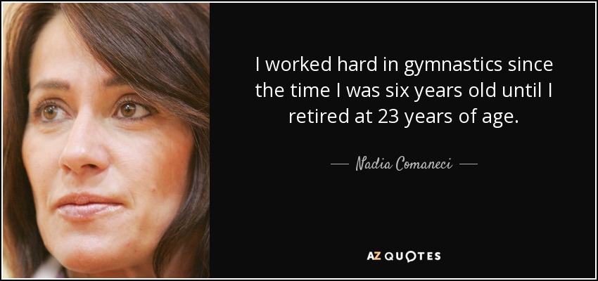 Trabajé duro en gimnasia desde que tenía seis años hasta que me retiré a los 23. - Nadia Comaneci