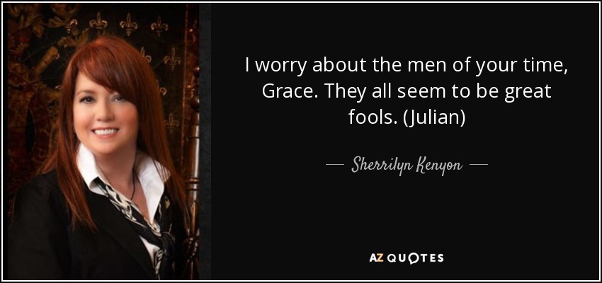 I worry about the men of your time, Grace. They all seem to be great fools. (Julian) - Sherrilyn Kenyon