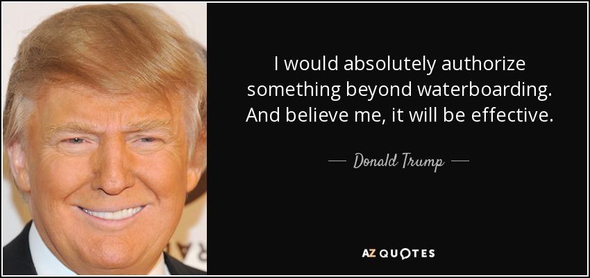 I would absolutely authorize something beyond waterboarding. And believe me, it will be effective. - Donald Trump