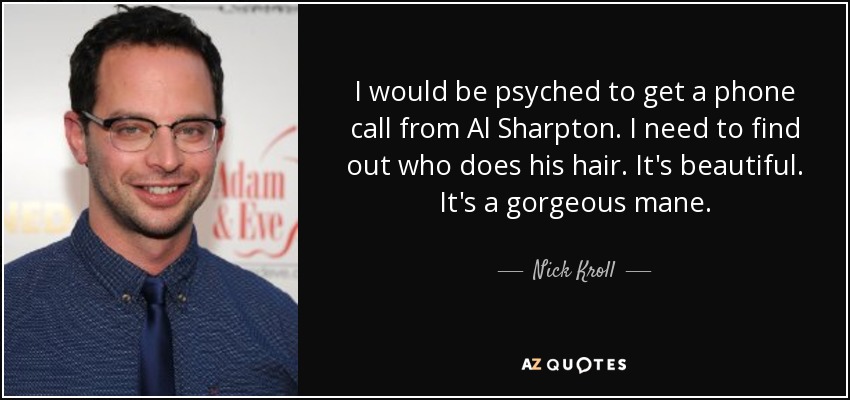 I would be psyched to get a phone call from Al Sharpton. I need to find out who does his hair. It's beautiful. It's a gorgeous mane. - Nick Kroll