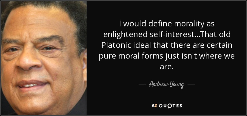 I would define morality as enlightened self-interest...That old Platonic ideal that there are certain pure moral forms just isn't where we are. - Andrew Young