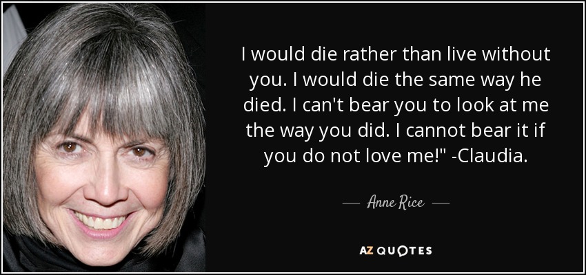 I would die rather than live without you. I would die the same way he died. I can't bear you to look at me the way you did. I cannot bear it if you do not love me!