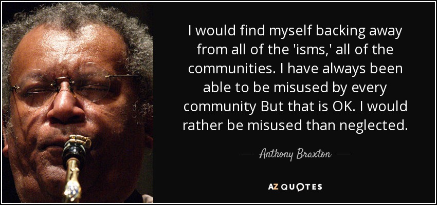 I would find myself backing away from all of the 'isms,' all of the communities. I have always been able to be misused by every community But that is OK. I would rather be misused than neglected. - Anthony Braxton