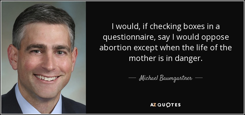 I would, if checking boxes in a questionnaire, say I would oppose abortion except when the life of the mother is in danger. - Michael Baumgartner