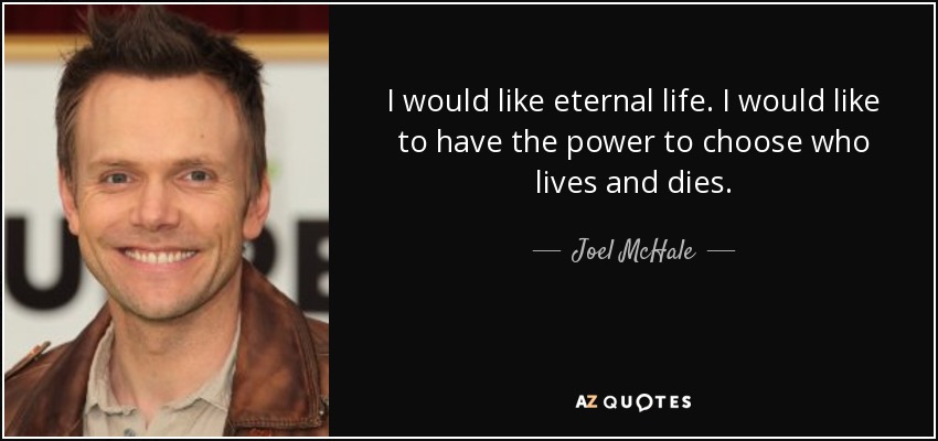 I would like eternal life. I would like to have the power to choose who lives and dies. - Joel McHale