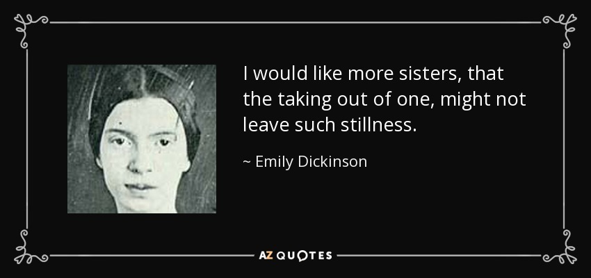 I would like more sisters, that the taking out of one, might not leave such stillness. - Emily Dickinson
