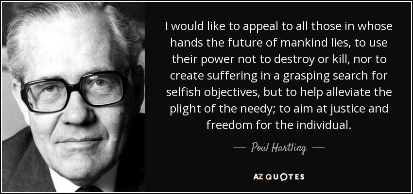 I would like to appeal to all those in whose hands the future of mankind lies, to use their power not to destroy or kill, nor to create suffering in a grasping search for selfish objectives, but to help alleviate the plight of the needy; to aim at justice and freedom for the individual. - Poul Hartling