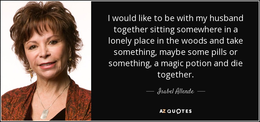 I would like to be with my husband together sitting somewhere in a lonely place in the woods and take something, maybe some pills or something, a magic potion and die together. - Isabel Allende