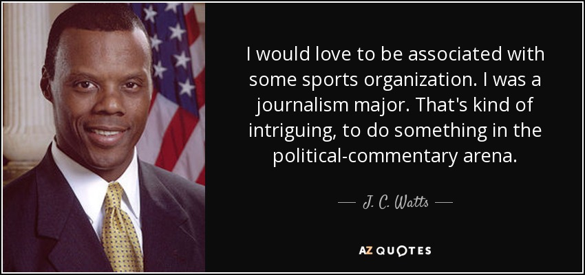 I would love to be associated with some sports organization. I was a journalism major. That's kind of intriguing, to do something in the political-commentary arena. - J. C. Watts