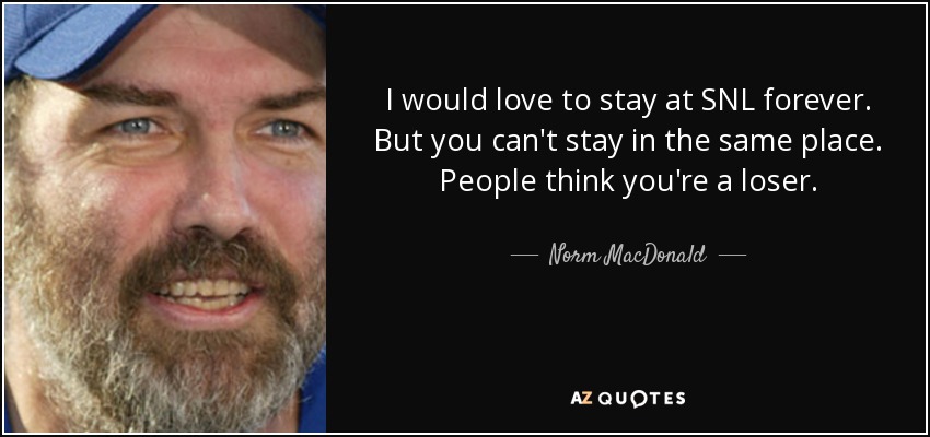 Me encantaría quedarme en SNL para siempre. Pero no puedes quedarte en el mismo lugar. La gente piensa que eres un perdedor. - Norm MacDonald