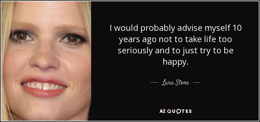 Probablemente me aconsejaría a mí misma hace 10 años que no me tomara la vida demasiado en serio y que simplemente intentara ser feliz. - Lara Stone