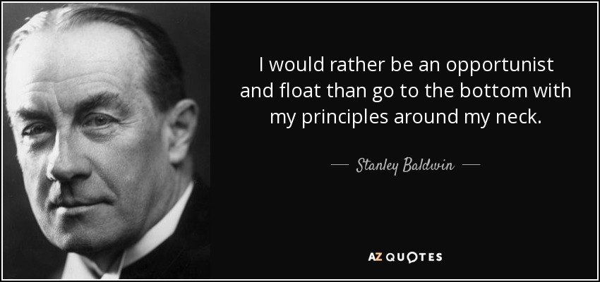 I would rather be an opportunist and float than go to the bottom with my principles around my neck. - Stanley Baldwin