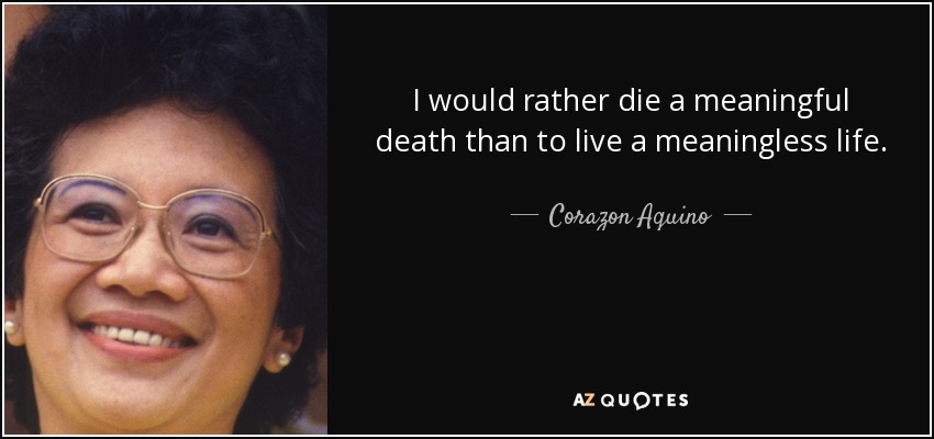 I would rather die a meaningful death than to live a meaningless life. - Corazon Aquino