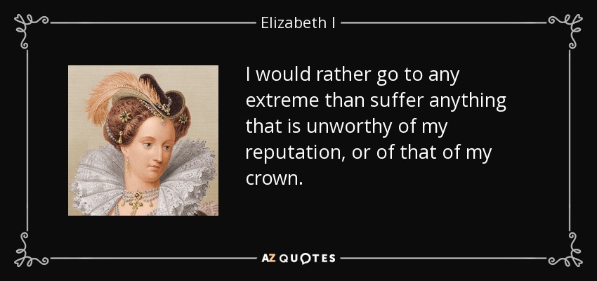 Prefiero llegar a cualquier extremo antes que sufrir algo que sea indigno de mi reputación o de la de mi corona. - Isabel I