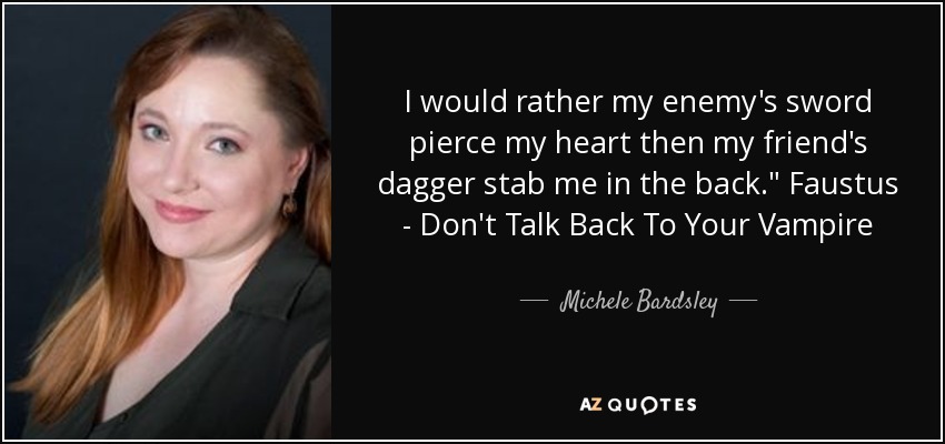 I would rather my enemy's sword pierce my heart then my friend's dagger stab me in the back.