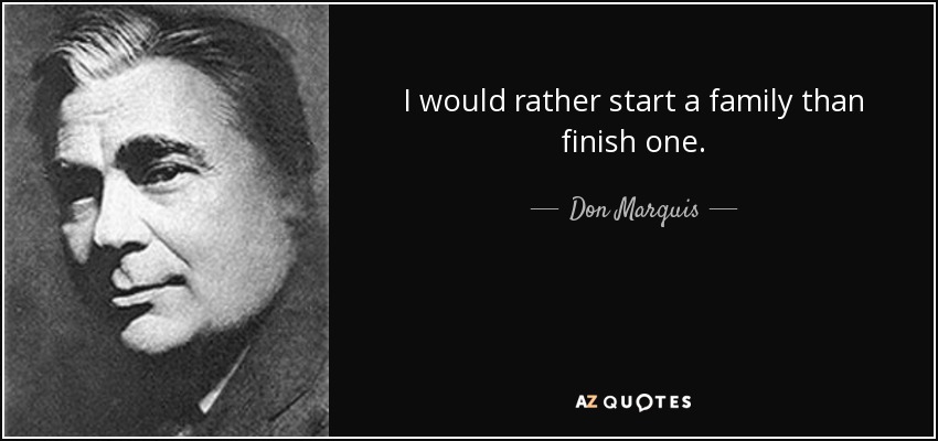 I would rather start a family than finish one. - Don Marquis