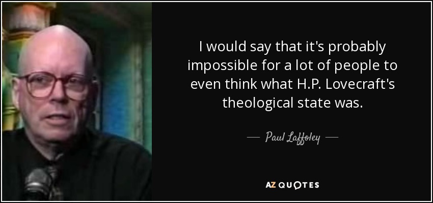 I would say that it's probably impossible for a lot of people to even think what H.P. Lovecraft's theological state was. - Paul Laffoley