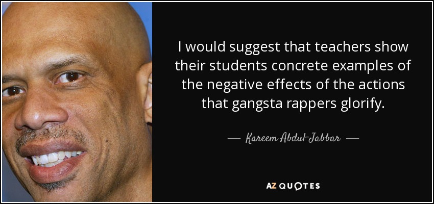 Yo sugeriría que los profesores mostraran a sus alumnos ejemplos concretos de los efectos negativos de las acciones que los raperos gangsta glorifican. - Kareem Abdul-Jabbar