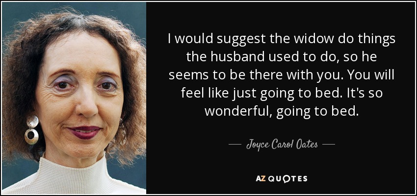 I would suggest the widow do things the husband used to do, so he seems to be there with you. You will feel like just going to bed. It's so wonderful, going to bed. - Joyce Carol Oates