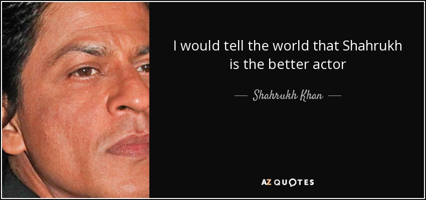 I would tell the world that Shahrukh is the better actor - Shahrukh Khan