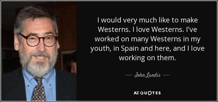 I would very much like to make Westerns. I love Westerns. I've worked on many Westerns in my youth, in Spain and here, and I love working on them. - John Landis