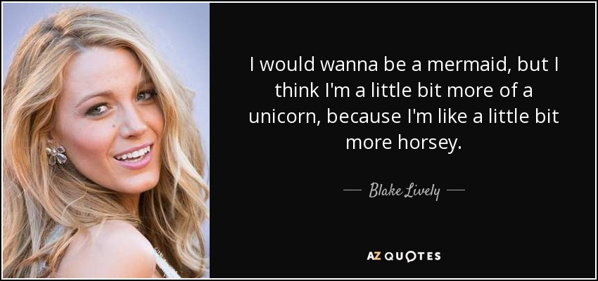 Me gustaría ser una sirena, pero creo que soy un poco más un unicornio, porque soy un poco más caballo. - Blake Lively