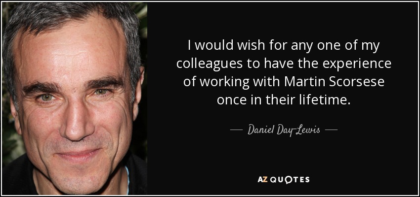 I would wish for any one of my colleagues to have the experience of working with Martin Scorsese once in their lifetime. - Daniel Day-Lewis