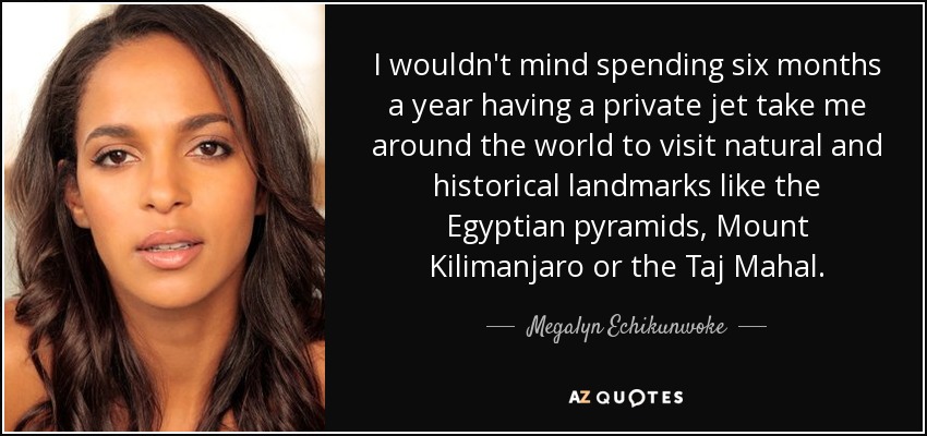 No me importaría pasarme seis meses al año con un jet privado que me llevara por todo el mundo para visitar lugares de interés natural e histórico como las pirámides egipcias, el monte Kilimanjaro o el Taj Mahal. - Megalyn Echikunwoke