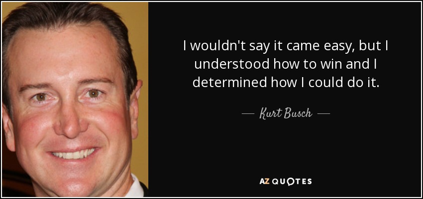 I wouldn't say it came easy, but I understood how to win and I determined how I could do it. - Kurt Busch