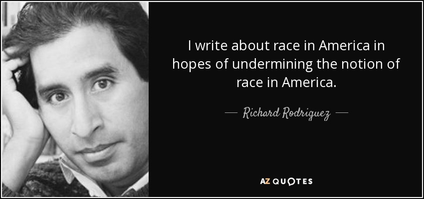 I write about race in America in hopes of undermining the notion of race in America. - Richard Rodriguez