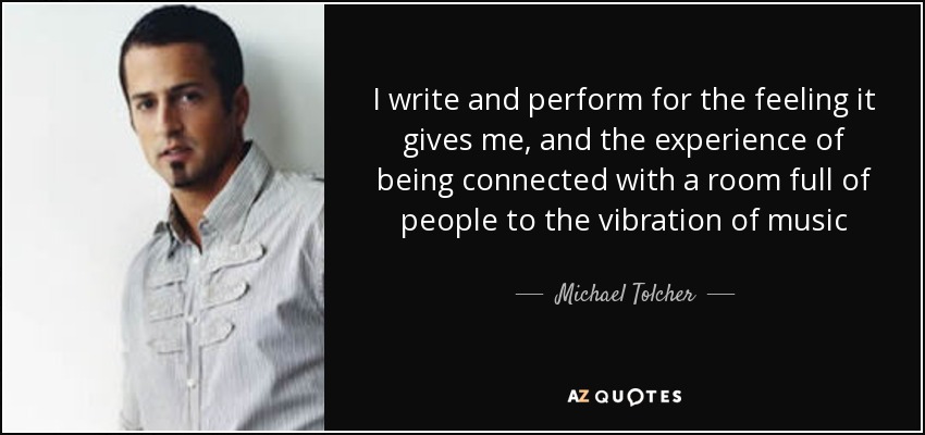 Escribo y actúo por la sensación que me produce, y por la experiencia de estar conectado con una sala llena de gente a la vibración de la música - Michael Tolcher