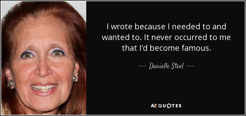 I wrote because I needed to and wanted to. It never occurred to me that I'd become famous. - Danielle Steel