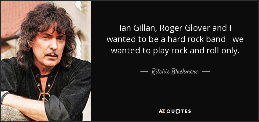 Ian Gillan, Roger Glover and I wanted to be a hard rock band - we wanted to play rock and roll only. - Ritchie Blackmore