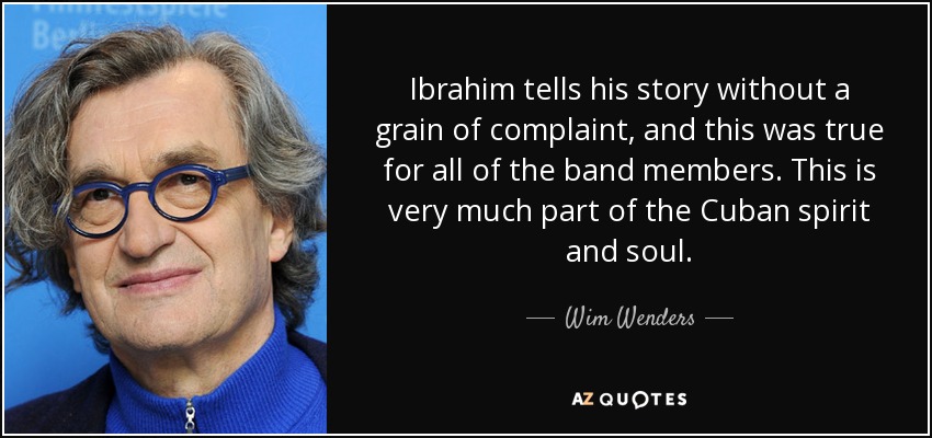 Ibrahim tells his story without a grain of complaint, and this was true for all of the band members. This is very much part of the Cuban spirit and soul. - Wim Wenders