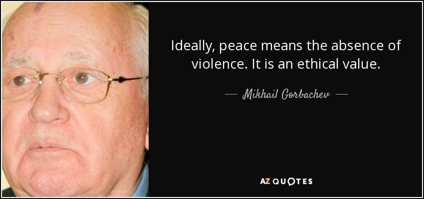 Idealmente, la paz significa ausencia de violencia. Es un valor ético. - Mijaíl Gorbachov