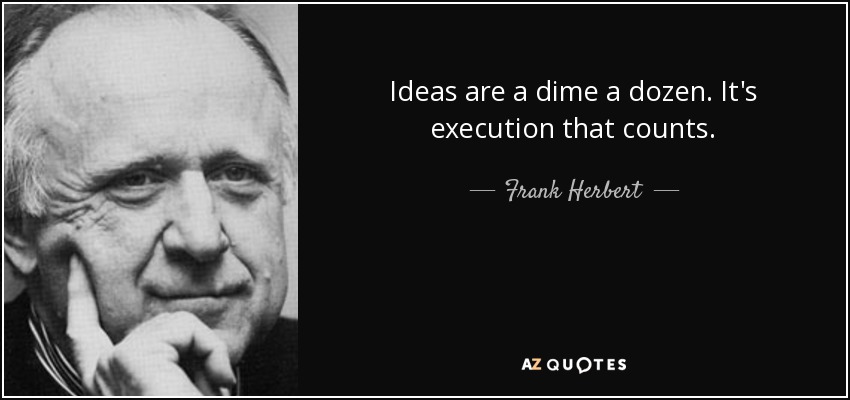 Ideas are a dime a dozen. It's execution that counts. - Frank Herbert