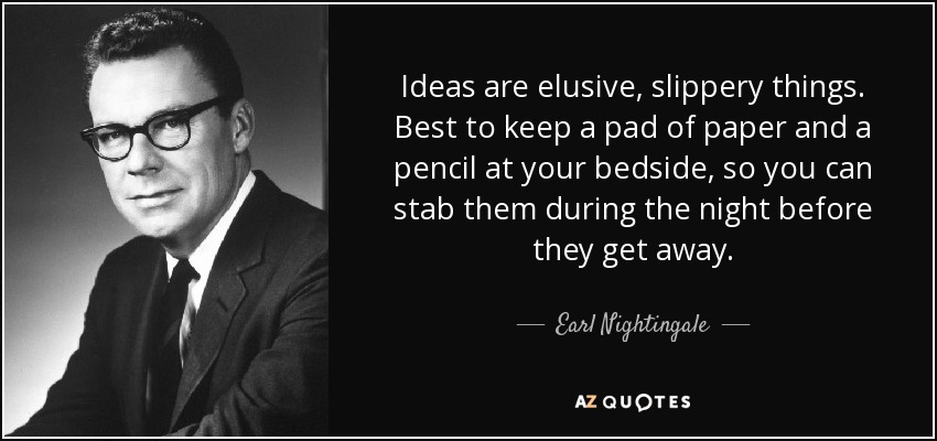 Las ideas son escurridizas. Lo mejor es tener un bloc de papel y un lápiz junto a la cama, para poder apuñalarlas durante la noche antes de que se escapen. - Earl Nightingale