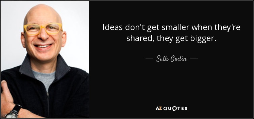 Ideas don't get smaller when they're shared, they get bigger. - Seth Godin