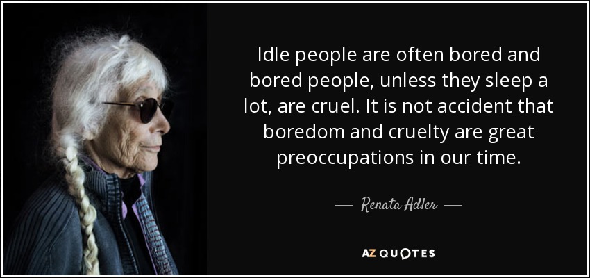 La gente ociosa suele aburrirse y la gente aburrida, a menos que duerma mucho, es cruel. No es casualidad que el aburrimiento y la crueldad sean grandes preocupaciones en nuestra época. - Renata Adler