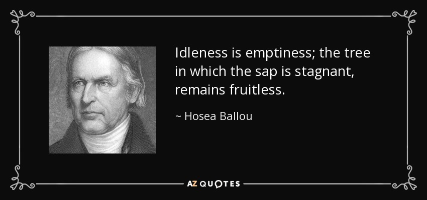 Idleness is emptiness; the tree in which the sap is stagnant, remains fruitless. - Hosea Ballou