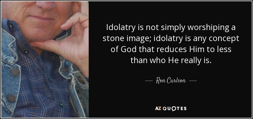 Idolatry is not simply worshiping a stone image; idolatry is any concept of God that reduces Him to less than who He really is. - Ron Carlson