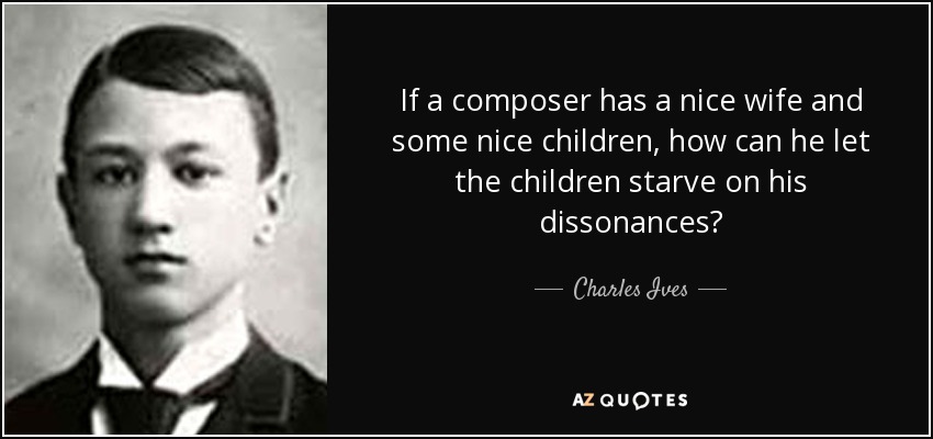 If a composer has a nice wife and some nice children, how can he let the children starve on his dissonances? - Charles Ives