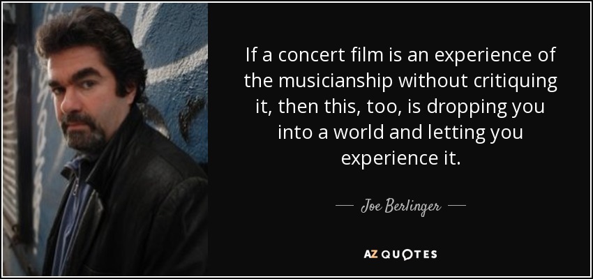 If a concert film is an experience of the musicianship without critiquing it, then this, too, is dropping you into a world and letting you experience it. - Joe Berlinger