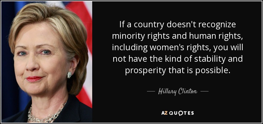 Si un país no reconoce los derechos de las minorías y los derechos humanos, incluidos los derechos de la mujer, no tendrá el tipo de estabilidad y prosperidad que es posible. - Hillary Clinton