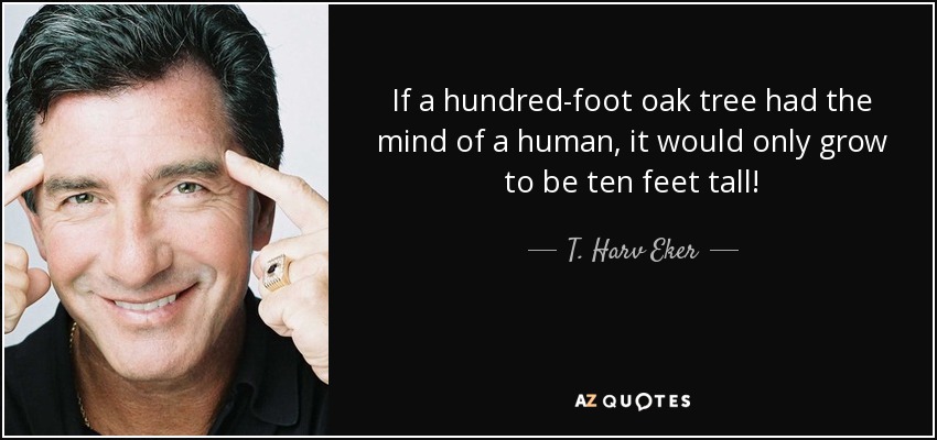 If a hundred-foot oak tree had the mind of a human, it would only grow to be ten feet tall! - T. Harv Eker