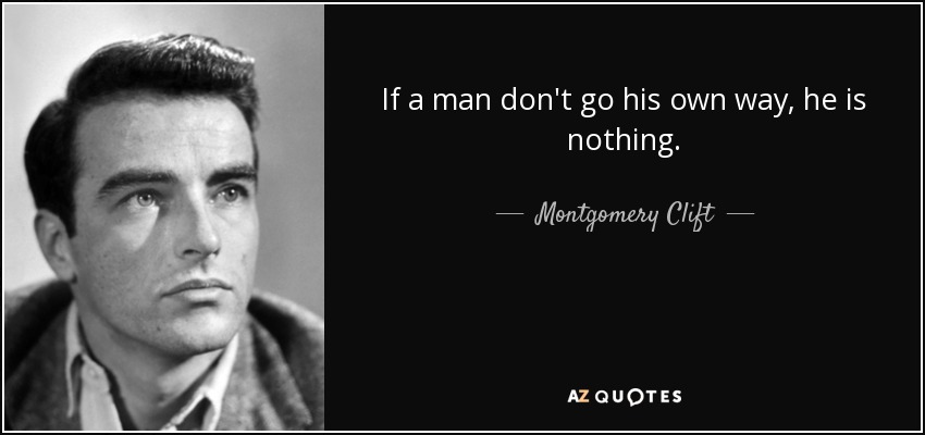 If a man don't go his own way, he is nothing. - Montgomery Clift