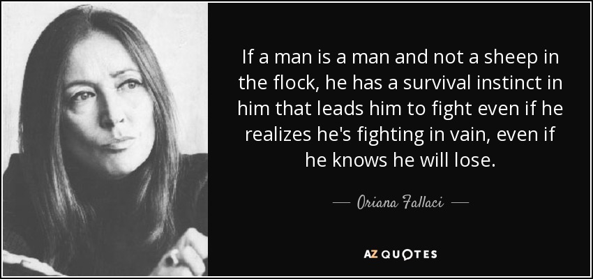 If a man is a man and not a sheep in the flock, he has a survival instinct in him that leads him to fight even if he realizes he's fighting in vain, even if he knows he will lose. - Oriana Fallaci