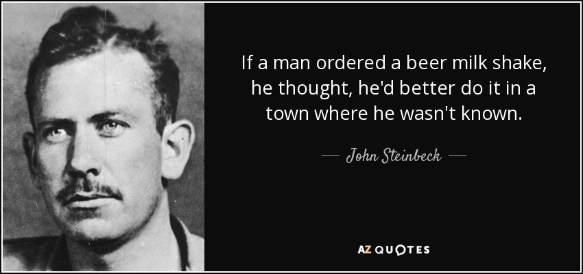 If a man ordered a beer milk shake, he thought, he'd better do it in a town where he wasn't known. - John Steinbeck