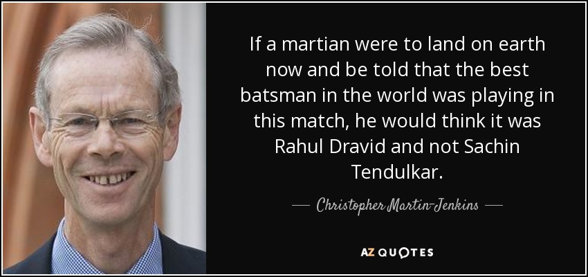 If a martian were to land on earth now and be told that the best batsman in the world was playing in this match, he would think it was Rahul Dravid and not Sachin Tendulkar. - Christopher Martin-Jenkins