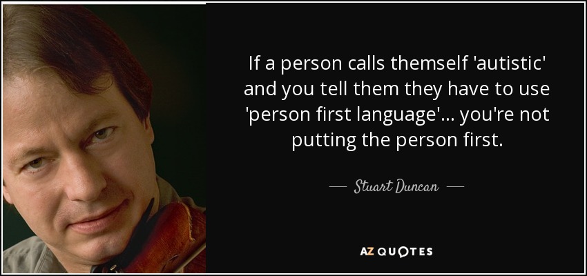 If a person calls themself 'autistic' and you tell them they have to use 'person first language'... you're not putting the person first. - Stuart Duncan